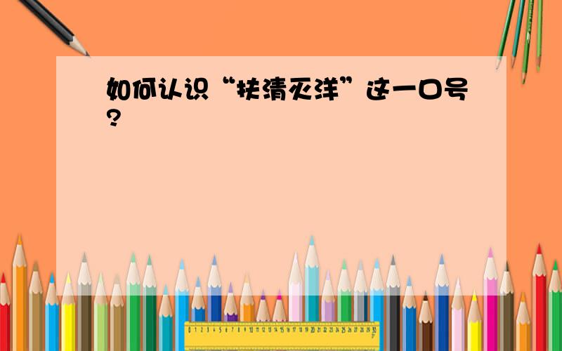 如何认识“扶清灭洋”这一口号?