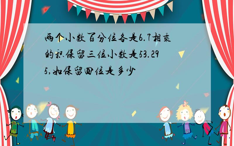 两个小数百分位各是6.7相乘的积保留三位小数是53.295,如保留四位是多少