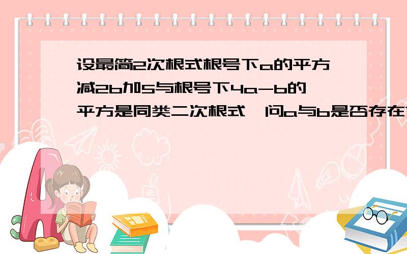 设最简2次根式根号下a的平方减2b加5与根号下4a-b的平方是同类二次根式,问a与b是否存在?若存在,求出a的平方+b的