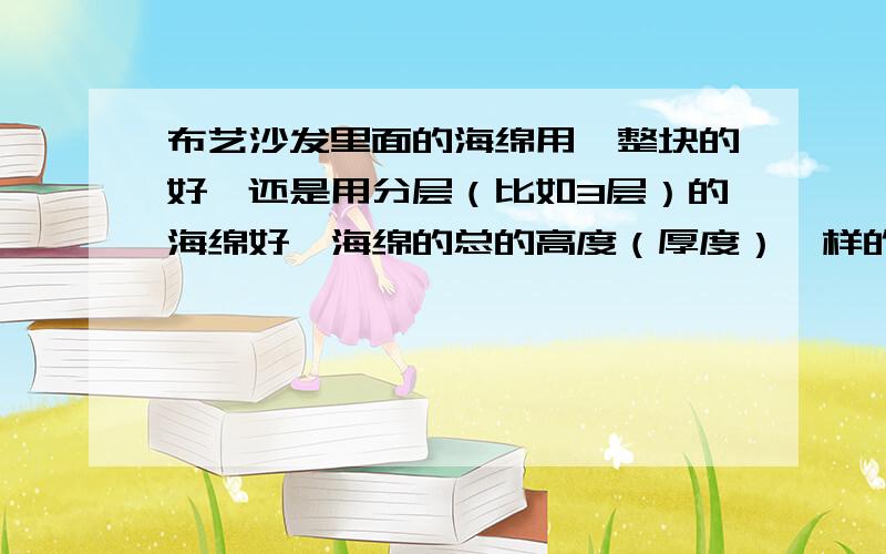 布艺沙发里面的海绵用一整块的好,还是用分层（比如3层）的海绵好,海绵的总的高度（厚度）一样的.