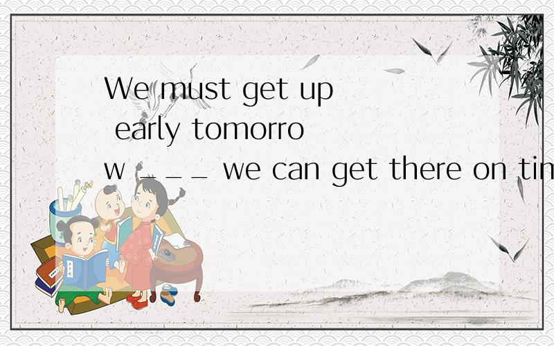 We must get up early tomorrow ___ we can get there on time A