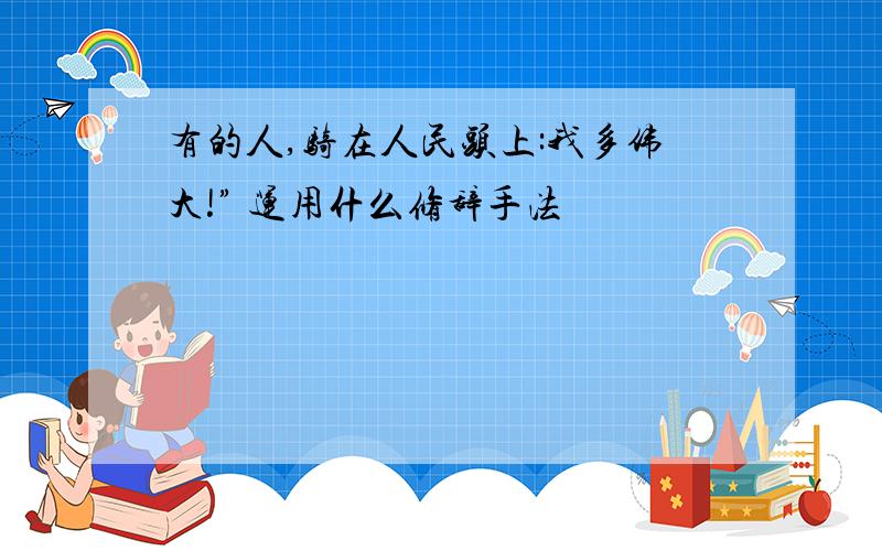 有的人,骑在人民头上:我多伟大!” 运用什么修辞手法