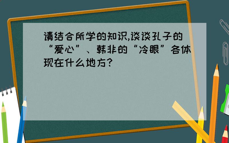 请结合所学的知识,谈谈孔子的“爱心”、韩非的“冷眼”各体现在什么地方?