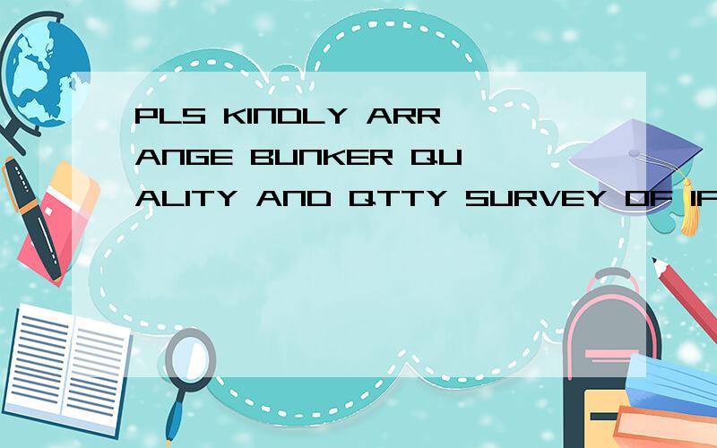 PLS KINDLY ARRANGE BUNKER QUALITY AND QTTY SURVEY OF IFO