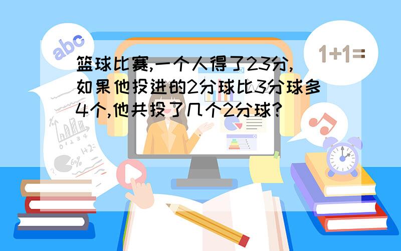 篮球比赛,一个人得了23分,如果他投进的2分球比3分球多4个,他共投了几个2分球?