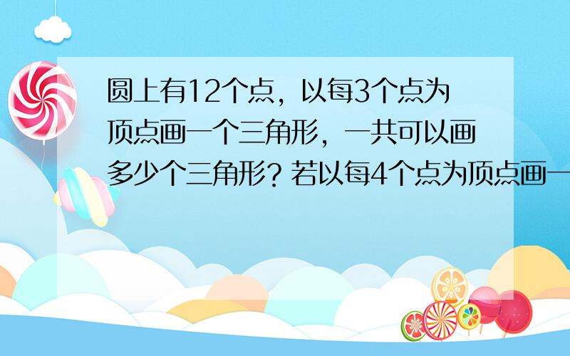 圆上有12个点，以每3个点为顶点画一个三角形，一共可以画多少个三角形？若以每4个点为顶点画一个四边形，一共可以画多少个四