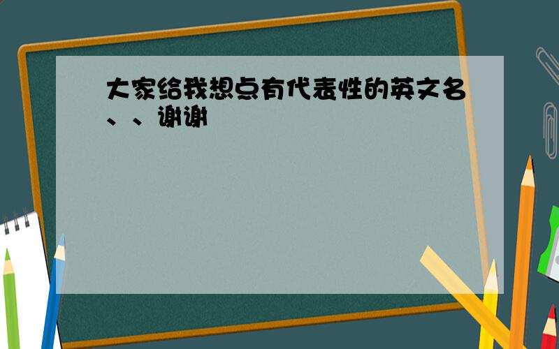 大家给我想点有代表性的英文名、、谢谢