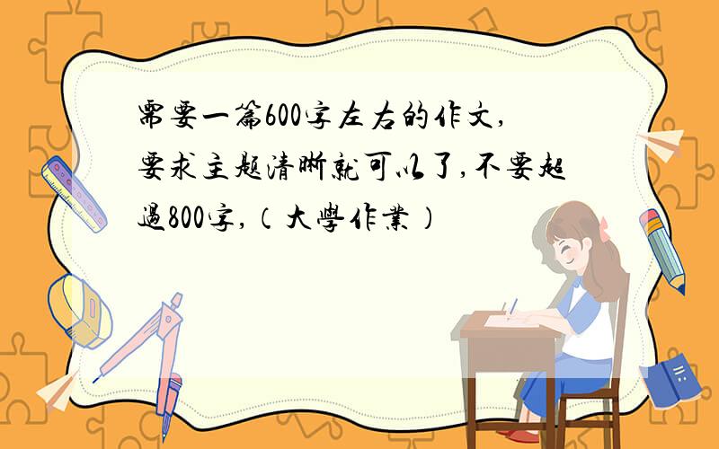 需要一篇600字左右的作文,要求主题清晰就可以了,不要超过800字,（大学作业）