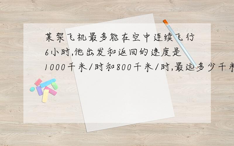 某架飞机最多能在空中连续飞行6小时,他出发和返回的速度是1000千米/时和800千米/时,最远多少千米就应返