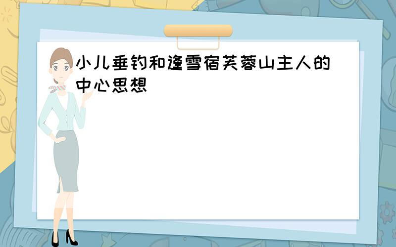 小儿垂钓和逢雪宿芙蓉山主人的中心思想