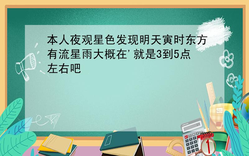 本人夜观星色发现明天寅时东方有流星雨大概在'就是3到5点左右吧