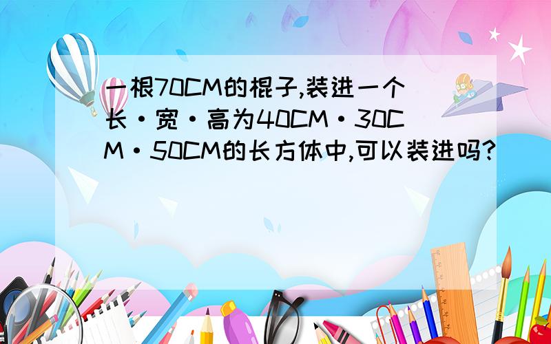 一根70CM的棍子,装进一个长·宽·高为40CM·30CM·50CM的长方体中,可以装进吗?