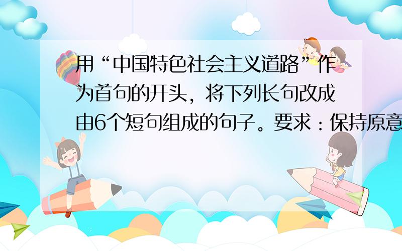 用“中国特色社会主义道路”作为首句的开头，将下列长句改成由6个短句组成的句子。要求：保持原意，语句通顺，语意连贯，可