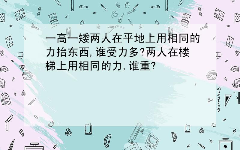 一高一矮两人在平地上用相同的力抬东西,谁受力多?两人在楼梯上用相同的力,谁重?