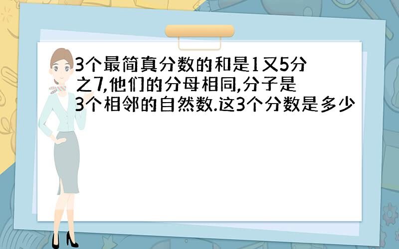 3个最简真分数的和是1又5分之7,他们的分母相同,分子是3个相邻的自然数.这3个分数是多少