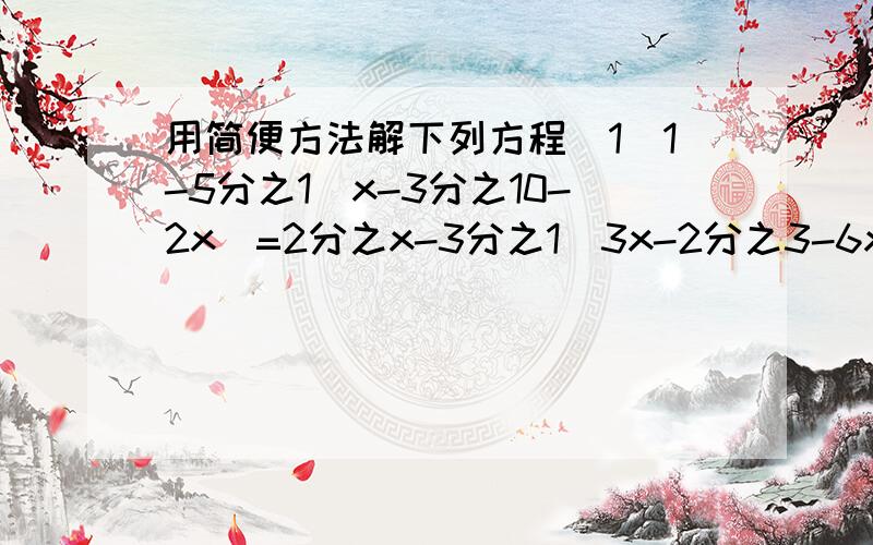 用简便方法解下列方程(1)1-5分之1(x-3分之10-2x)=2分之x-3分之1(3x-2分之3-6x)