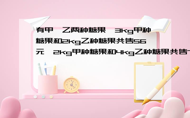 有甲、乙两种糖果,3kg甲种糖果和2kg乙种糖果共售56元,2kg甲种糖果和4kg乙种糖果共售72元 列出二元一次方程组