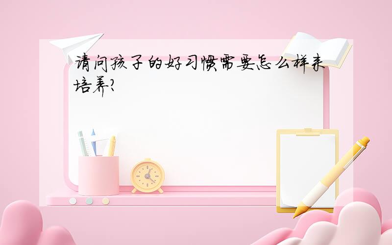 请问孩子的好习惯需要怎么样来培养?