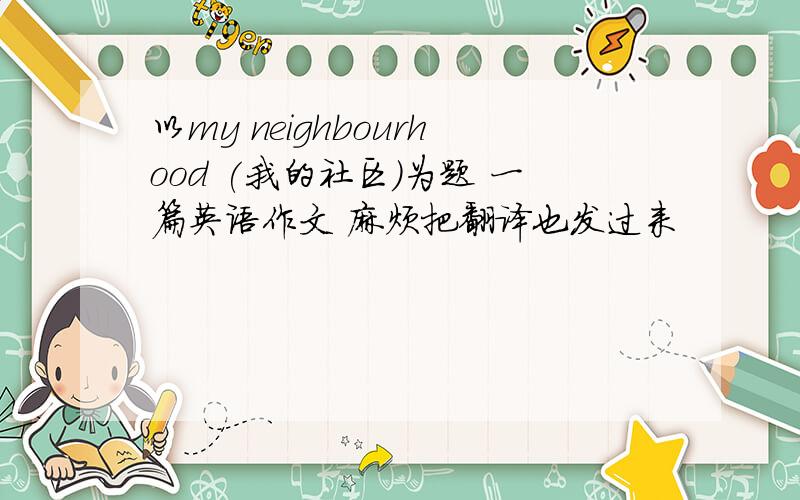 以my neighbourhood (我的社区）为题 一篇英语作文 麻烦把翻译也发过来