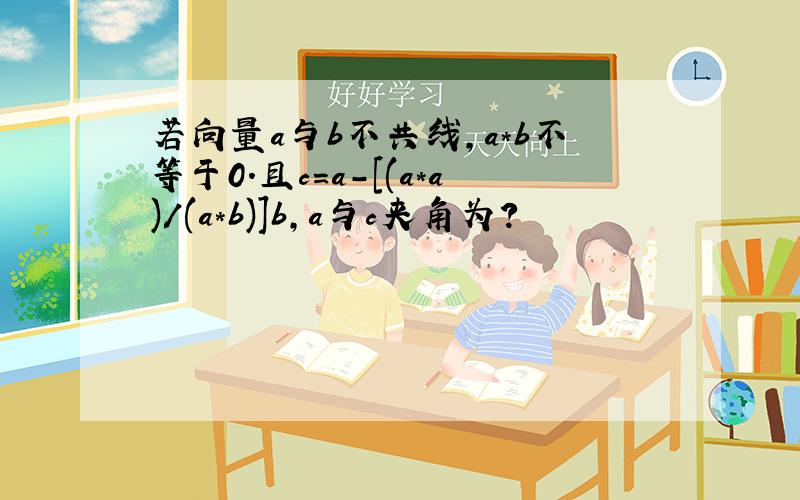 若向量a与b不共线,a*b不等于0.且c=a-[(a*a)/(a*b)]b,a与c夹角为?