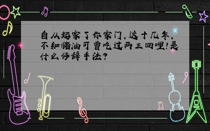 自从起家了你家门,这十几年,不知猪油可曾吃过两三回哩!是什么修辞手法?