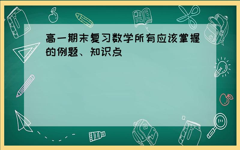 高一期末复习数学所有应该掌握的例题、知识点