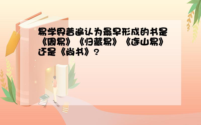 易学界普遍认为最早形成的书是《周易》《归藏易》《连山易》还是《尚书》?