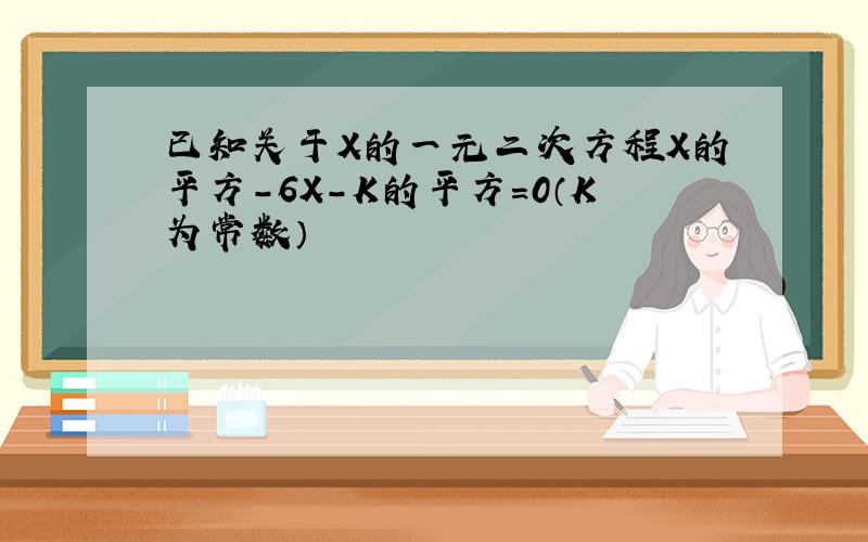 已知关于X的一元二次方程X的平方－6X-K的平方＝0（K为常数）