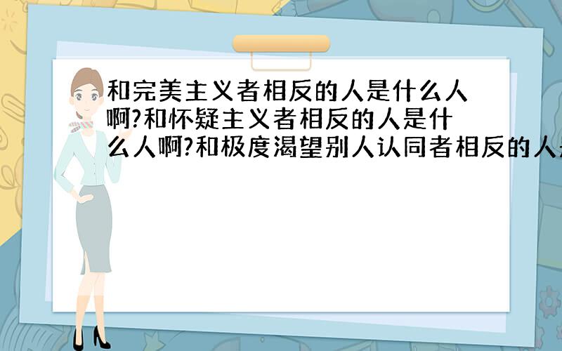 和完美主义者相反的人是什么人啊?和怀疑主义者相反的人是什么人啊?和极度渴望别人认同者相反的人是什么