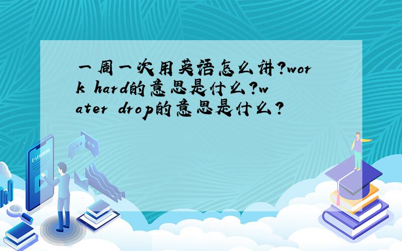 一周一次用英语怎么讲?work hard的意思是什么?water drop的意思是什么?