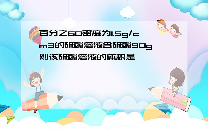 百分之60密度为1.5g/cm3的硫酸溶液含硫酸90g,则该硫酸溶液的体积是