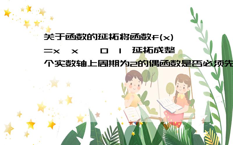 关于函数的延拓将函数f(x)=x,x∈【0,1】延拓成整个实数轴上周期为2的偶函数是否必须先进行偶性延拓 再进行周期延拓