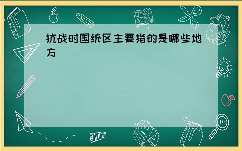 抗战时国统区主要指的是哪些地方