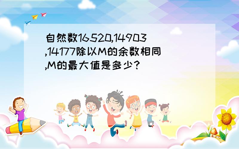 自然数16520,14903,14177除以M的余数相同,M的最大值是多少?