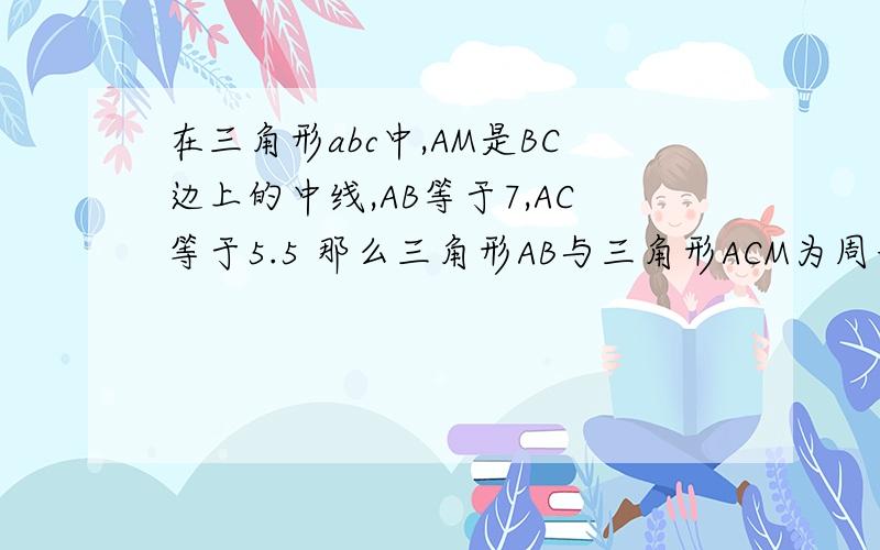 在三角形abc中,AM是BC边上的中线,AB等于7,AC等于5.5 那么三角形AB与三角形ACM为周长的差为