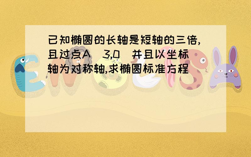 已知椭圆的长轴是短轴的三倍,且过点A(3,0)并且以坐标轴为对称轴,求椭圆标准方程