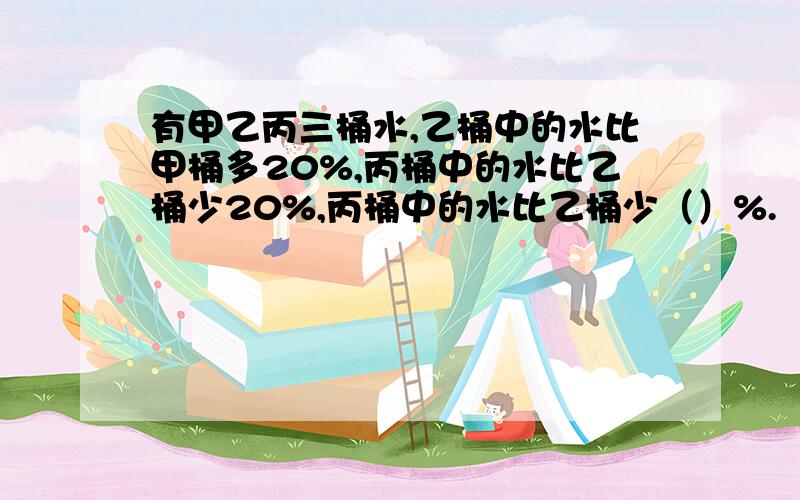 有甲乙丙三桶水,乙桶中的水比甲桶多20%,丙桶中的水比乙桶少20%,丙桶中的水比乙桶少（）%.