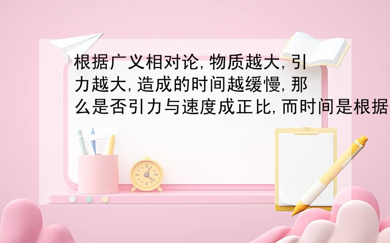 根据广义相对论,物质越大,引力越大,造成的时间越缓慢,那么是否引力与速度成正比,而时间是根据光速来衡量?空间距离是不是时