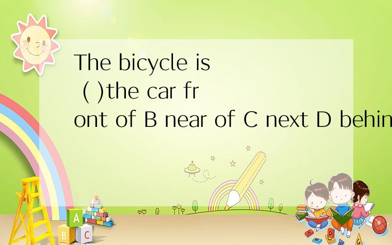 The bicycle is ( )the car front of B near of C next D behind