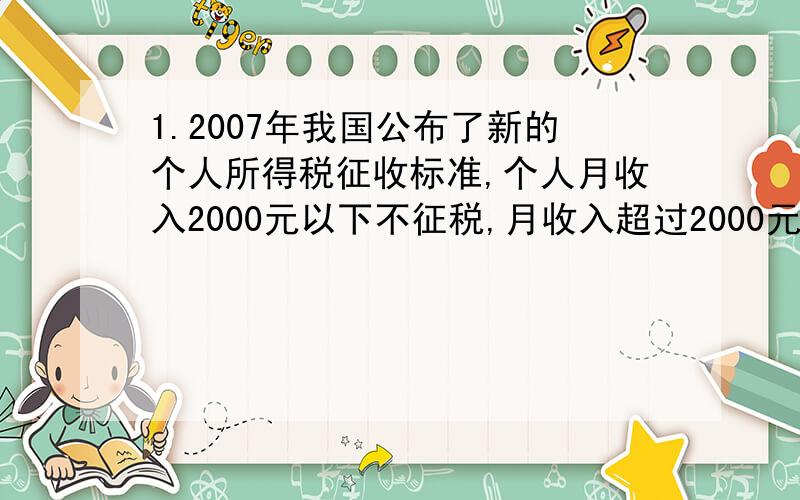 1.2007年我国公布了新的个人所得税征收标准,个人月收入2000元以下不征税,月收入超过2000元,