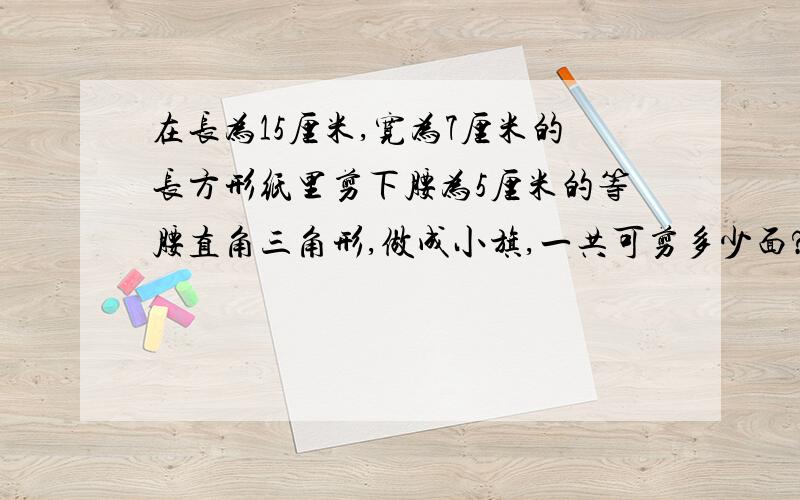 在长为15厘米,宽为7厘米的长方形纸里剪下腰为5厘米的等腰直角三角形,做成小旗,一共可剪多少面?