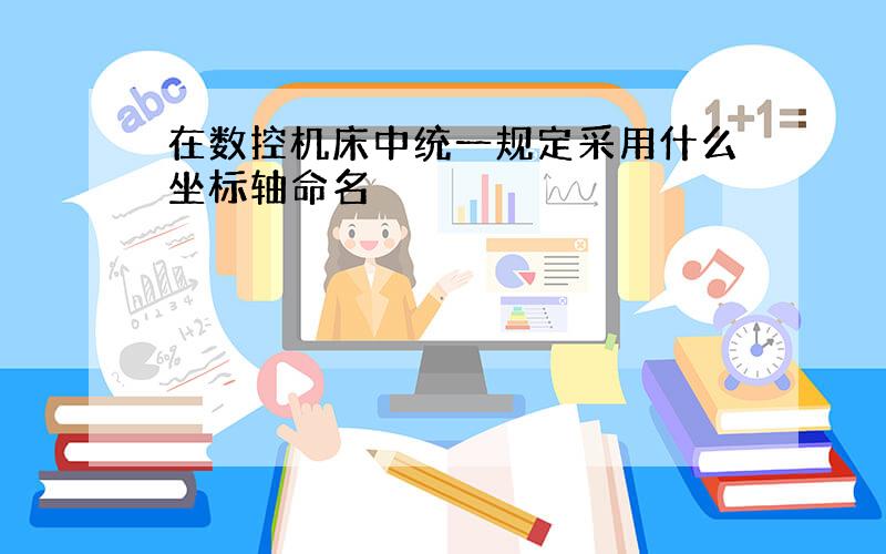 在数控机床中统一规定采用什么坐标轴命名