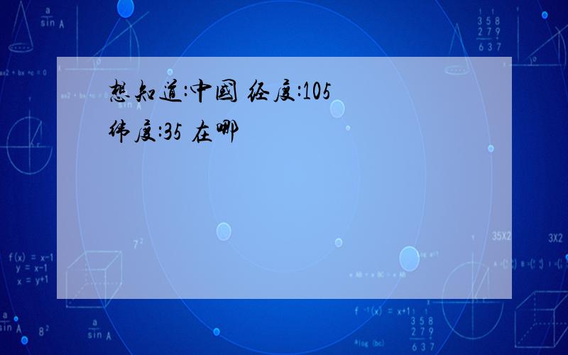 想知道:中国 经度:105 纬度:35 在哪