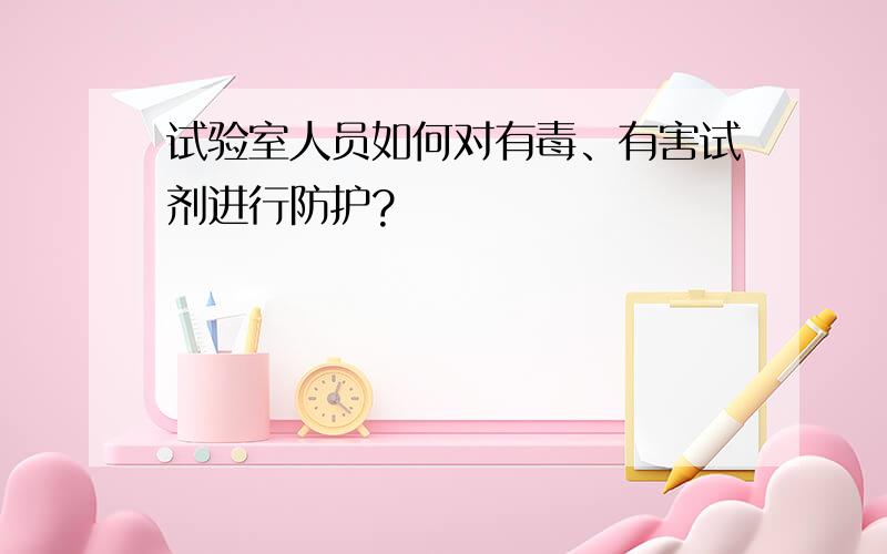 试验室人员如何对有毒、有害试剂进行防护?