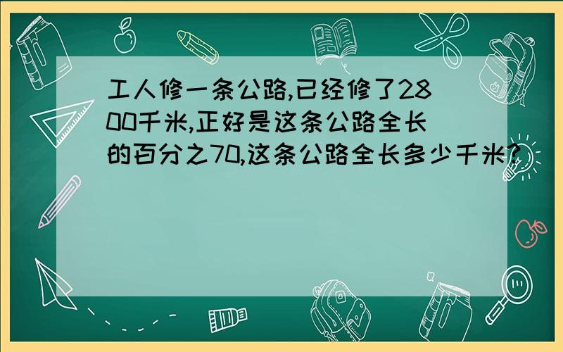 工人修一条公路,已经修了2800千米,正好是这条公路全长的百分之70,这条公路全长多少千米?