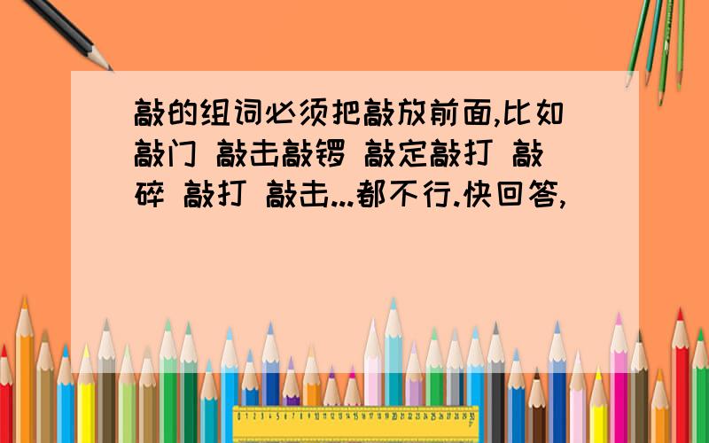 敲的组词必须把敲放前面,比如敲门 敲击敲锣 敲定敲打 敲碎 敲打 敲击...都不行.快回答,