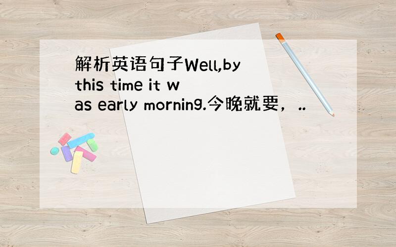 解析英语句子Well,by this time it was early morning.今晚就要，..