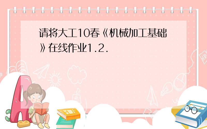 请将大工10春《机械加工基础》在线作业1.2.