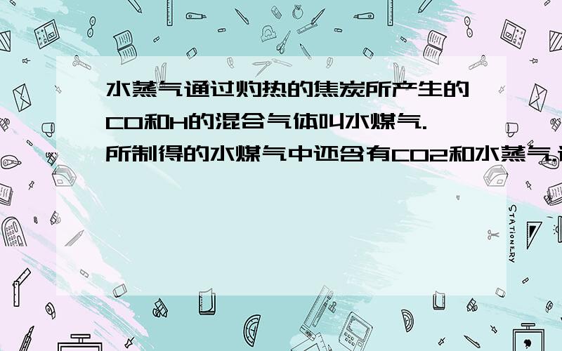 水蒸气通过灼热的焦炭所产生的CO和H的混合气体叫水煤气.所制得的水煤气中还含有CO2和水蒸气.请请选择以下装置设计实验,