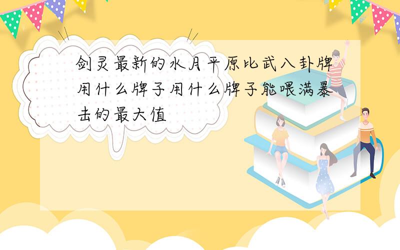 剑灵最新的水月平原比武八卦牌用什么牌子用什么牌子能喂满暴击的最大值